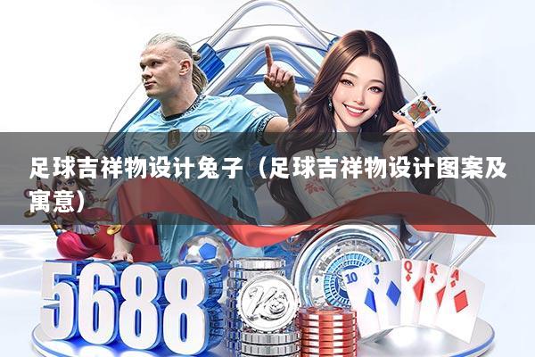 足球吉祥物设计兔子（足球吉祥物设计图案及寓意）