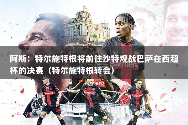 阿斯：特尔施特根将前往沙特观战巴萨在西超杯的决赛（特尔施特根转会）