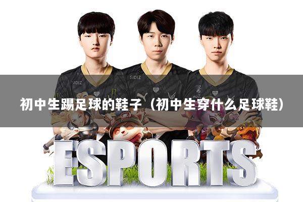初中生踢足球的鞋子(初中生穿什么足球鞋)