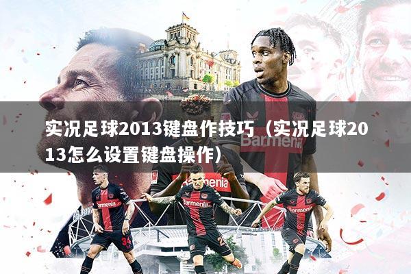 实况足球2013键盘作技巧(实况足球2013怎么设置键盘操作)