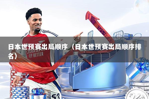 日本世预赛出局顺序（日本世预赛出局顺序排名）