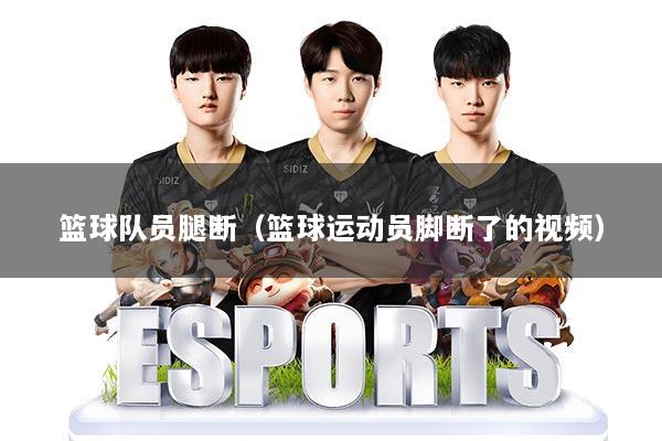 篮球队员腿断(篮球运动员脚断了的视频)