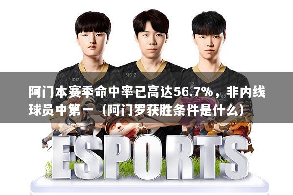 阿门本赛季命中率已高达56.7%，非内线球员中第一（阿门罗获胜条件是什么）
