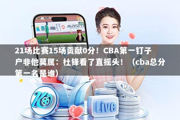 21场比赛15场贡献0分！CBA第一钉子户非他莫属：杜锋看了直摇头！（cba总分第一名是谁）