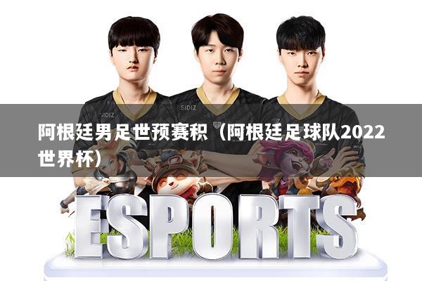 阿根廷男足世预赛积(阿根廷足球队2022世界杯)