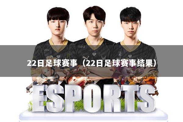 22日足球赛事(22日足球赛事结果)