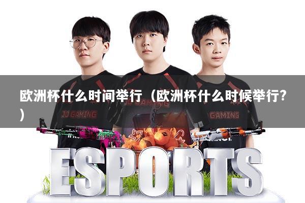 欧洲杯什么时间举行（欧洲杯什么时候举行?）