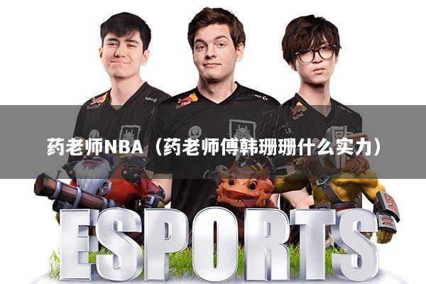 药老师NBA（药老师傅韩珊珊什么实力）