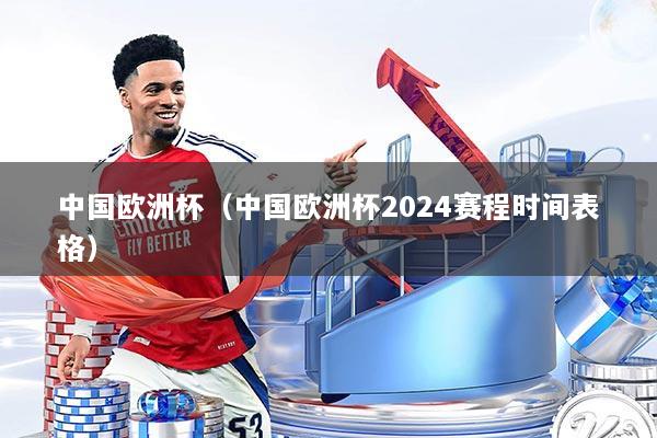 中国欧洲杯（中国欧洲杯2024赛程时间表格）