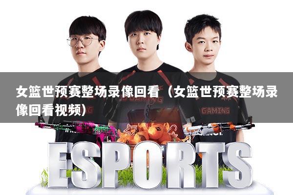 女篮世预赛整场录像回看（女篮世预赛整场录像回看视频）