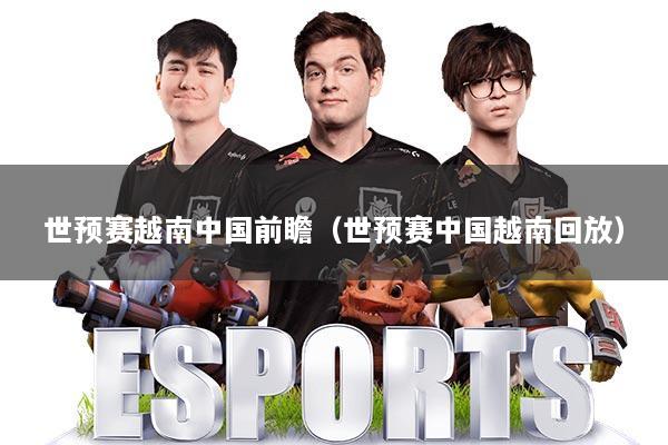 世预赛越南中国前瞻（世预赛中国越南回放）