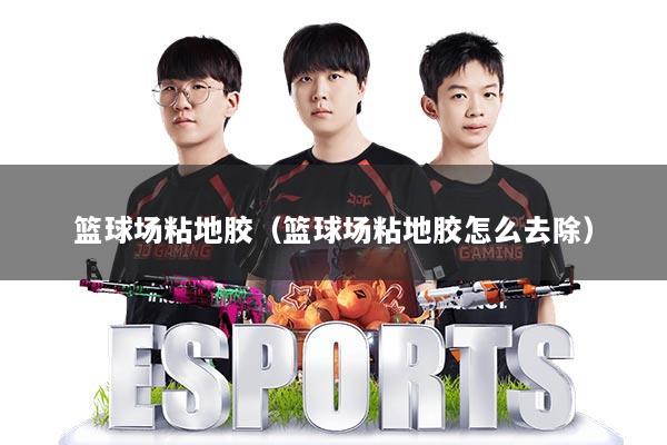 篮球场粘地胶（篮球场粘地胶怎么去除）