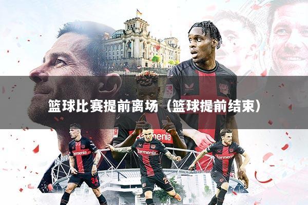 篮球比赛提前离场（篮球提前结束）