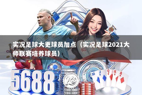 实况足球大更球员加点（实况足球2021大师联赛培养球员）