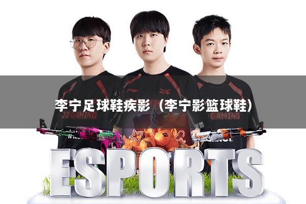 李宁足球鞋疾影（李宁影篮球鞋）