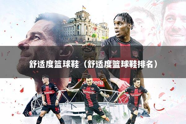 舒适度篮球鞋（舒适度篮球鞋排名）