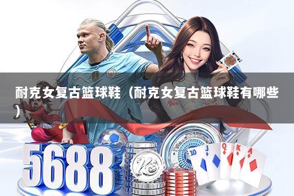 耐克女复古篮球鞋（耐克女复古篮球鞋有哪些）