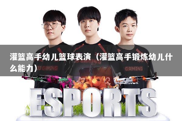 灌篮高手幼儿篮球表演（灌篮高手锻炼幼儿什么能力）