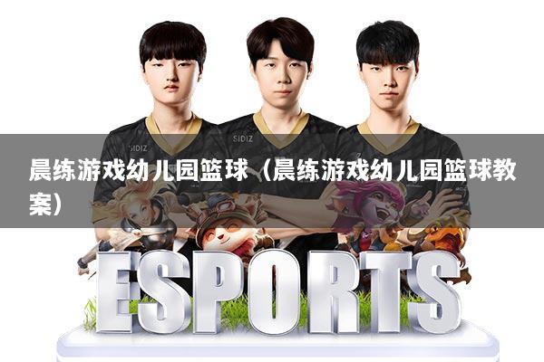 晨练游戏幼儿园篮球（晨练游戏幼儿园篮球教案）