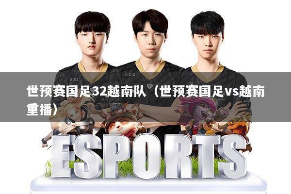 世预赛国足32越南队（世预赛国足vs越南重播）