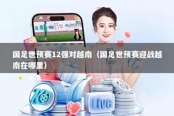 国足世预赛12强对越南（国足世预赛迎战越南在哪里）