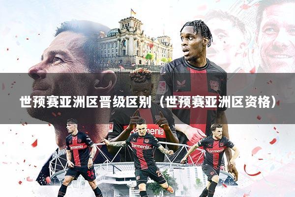 世预赛亚洲区晋级区别(世预赛亚洲区资格)