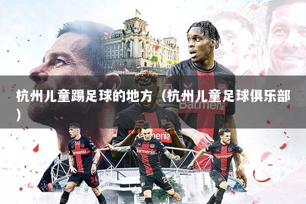 杭州儿童踢足球的地方（杭州儿童足球俱乐部）