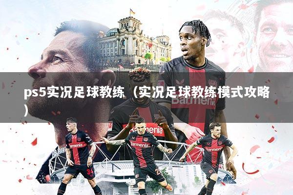 ps5实况足球教练（实况足球教练模式攻略）