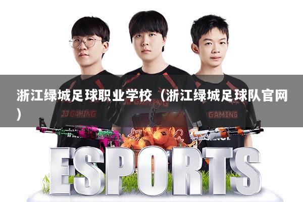 浙江绿城足球职业学校（浙江绿城足球队官网）