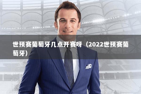 世预赛葡萄牙几点开赛呀(2022世预赛葡萄牙)